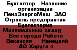 Бухгалтер › Название организации ­ ПензЭнергоМаш, ЗАО › Отрасль предприятия ­ Бухгалтерия › Минимальный оклад ­ 1 - Все города Работа » Вакансии   . Ненецкий АО,Харута п.